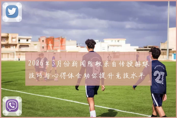2026年3月份新闻陈敏亲自传授排球技巧与心得体会助你提升竞技水平