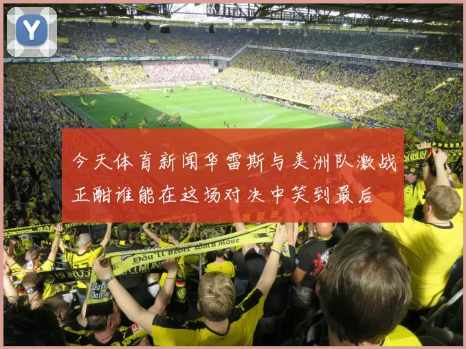今天体育新闻华雷斯与美洲队激战正酣谁能在这场对决中笑到最后