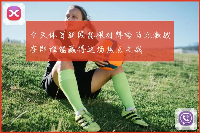 今天体育新闻赫根对阵哈马比激战在即谁能赢得这场焦点之战