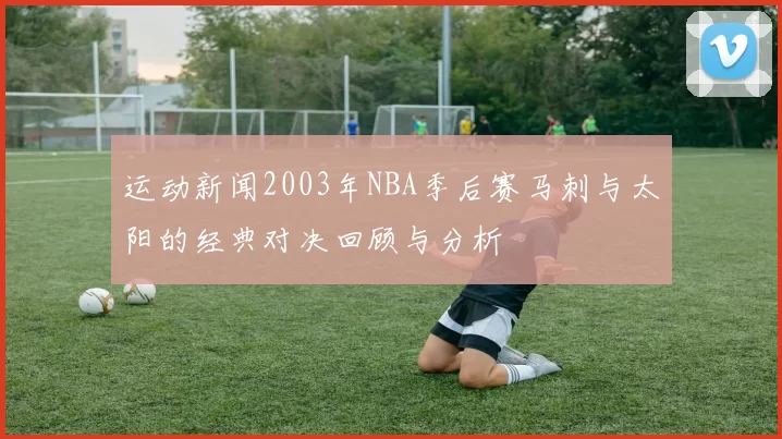 运动新闻2003年NBA季后赛马刺与太阳的经典对决回顾与分析